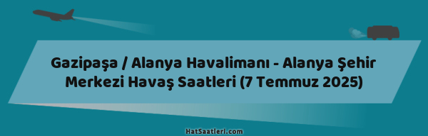 Gazipaşa / Alanya Havalimanı - Alanya Şehir Merkezi Havaş Saatleri (7 Temmuz 2025)